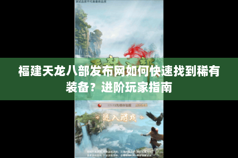 福建天龙八部发布网如何快速找到稀有装备？进阶玩家指南