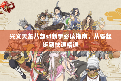 兴义天龙八部sf新手必读指南，从零起步到快速精通