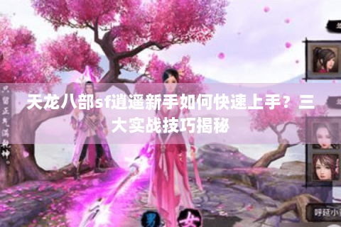 天龙八部sf逍遥新手如何快速上手？三大实战技巧揭秘