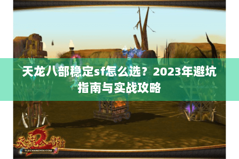 天龙八部稳定sf怎么选？2023年避坑指南与实战攻略