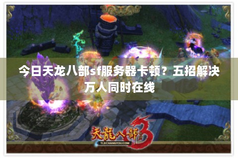 今日天龙八部sf服务器卡顿？五招解决万人同时在线