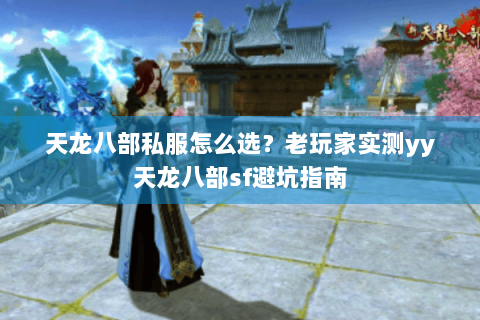 天龙八部私服怎么选？老玩家实测yy天龙八部sf避坑指南