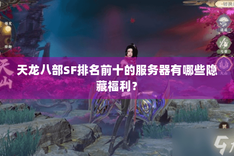 天龙八部SF排名前十的服务器有哪些隐藏福利？