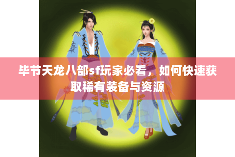 毕节天龙八部sf玩家必看，如何快速获取稀有装备与资源