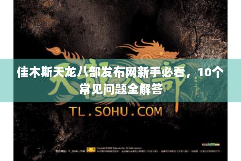 佳木斯天龙八部发布网新手必看，10个常见问题全解答