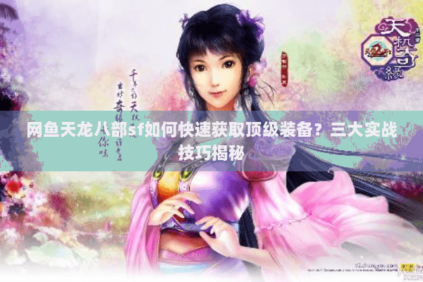 网鱼天龙八部sf如何快速获取顶级装备？三大实战技巧揭秘