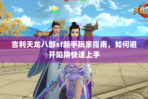 吉利天龙八部sf新手玩家指南，如何避开陷阱快速上手