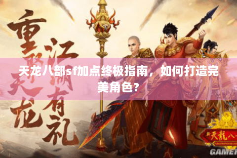 天龙八部sf加点终极指南，如何打造完美角色？