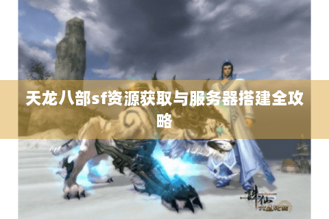 天龙八部sf资源获取与服务器搭建全攻略