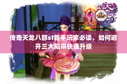 传奇天龙八部sf新手玩家必读，如何避开三大陷阱快速升级