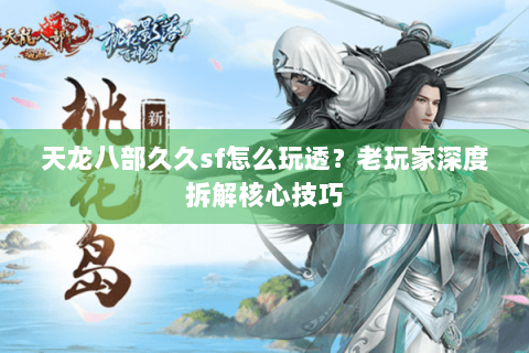 天龙八部久久sf怎么玩透？老玩家深度拆解核心技巧