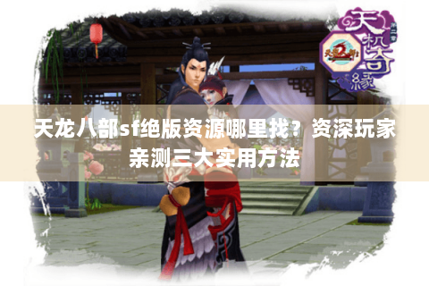 天龙八部sf绝版资源哪里找？资深玩家亲测三大实用方法
