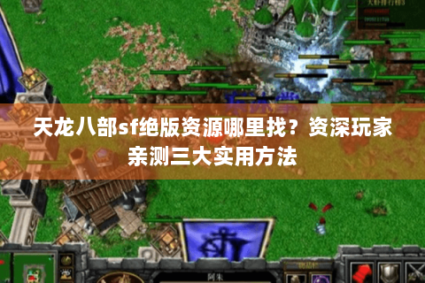 天龙八部sf绝版资源哪里找？资深玩家亲测三大实用方法