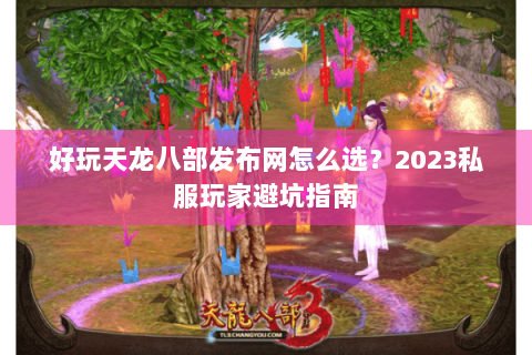 好玩天龙八部发布网怎么选？2023私服玩家避坑指南