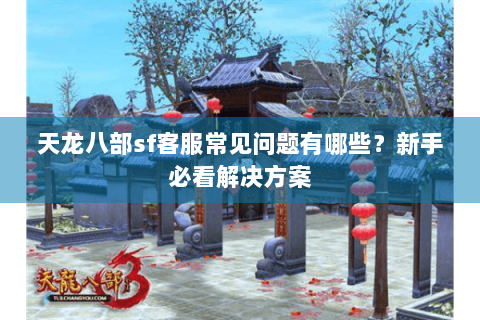 天龙八部sf客服常见问题有哪些？新手必看解决方案