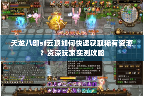 天龙八部sf云顶如何快速获取稀有资源？资深玩家实测攻略