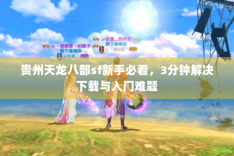 贵州天龙八部sf新手必看，3分钟解决下载与入门难题