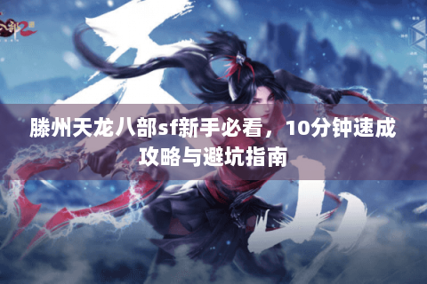 滕州天龙八部sf新手必看，10分钟速成攻略与避坑指南