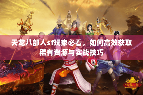 天龙八部人sf玩家必看，如何高效获取稀有资源与实战技巧