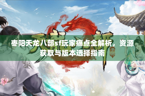 枣阳天龙八部sf玩家痛点全解析，资源获取与版本选择指南