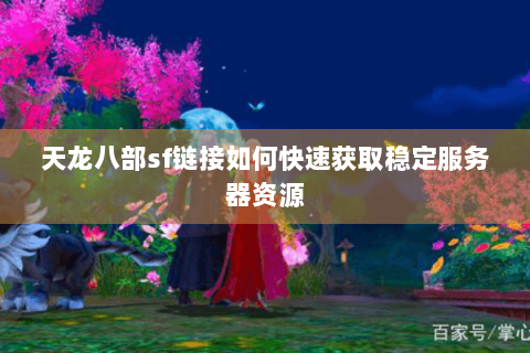 天龙八部sf链接如何快速获取稳定服务器资源