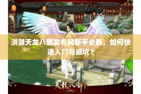 洪湖天龙八部发布网新手必看，如何快速入门与避坑？