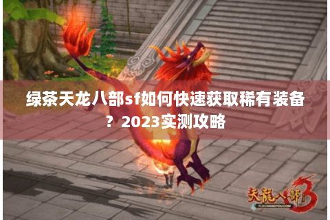 绿茶天龙八部sf如何快速获取稀有装备？2023实测攻略
