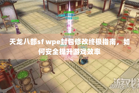 天龙八部sf wpe封包修改终极指南，如何安全提升游戏效率