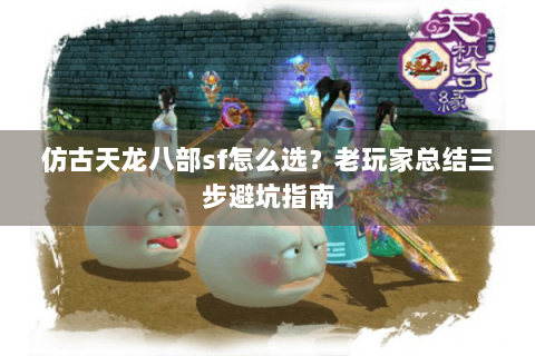 仿古天龙八部sf怎么选？老玩家总结三步避坑指南