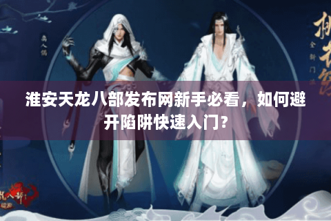 淮安天龙八部发布网新手必看，如何避开陷阱快速入门？