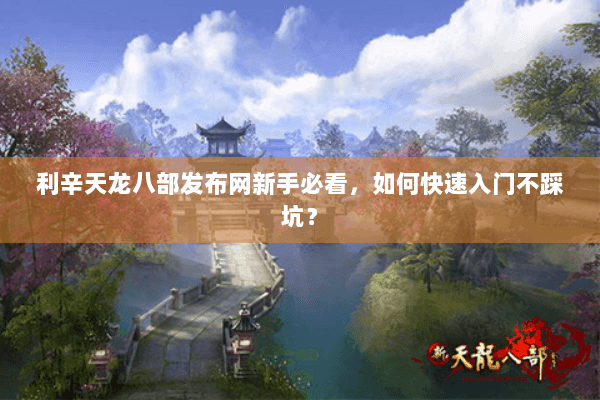 利辛天龙八部发布网新手必看，如何快速入门不踩坑？