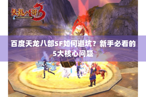 百度天龙八部SF如何避坑？新手必看的5大核心问题