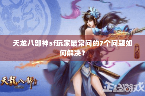 天龙八部神sf玩家最常问的7个问题如何解决？