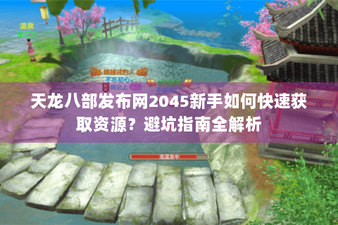天龙八部发布网2045新手如何快速获取资源？避坑指南全解析