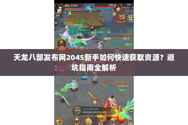 天龙八部发布网2045新手如何快速获取资源？避坑指南全解析