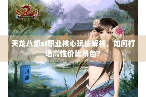 天龙八部sf职业核心玩法解析，如何打造高性价比角色？