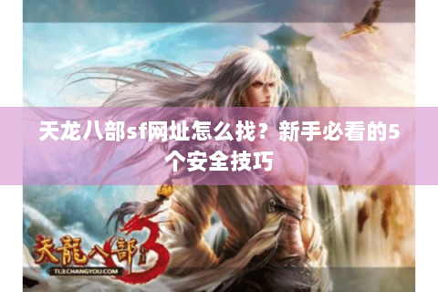天龙八部sf网址怎么找？新手必看的5个安全技巧