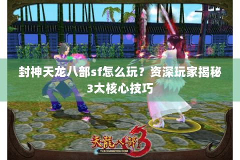 封神天龙八部sf怎么玩？资深玩家揭秘3大核心技巧