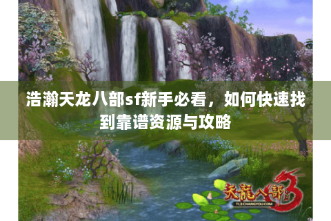 浩瀚天龙八部sf新手必看，如何快速找到靠谱资源与攻略