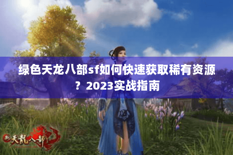 绿色天龙八部sf如何快速获取稀有资源？2023实战指南