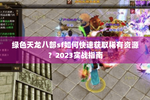 绿色天龙八部sf如何快速获取稀有资源？2023实战指南