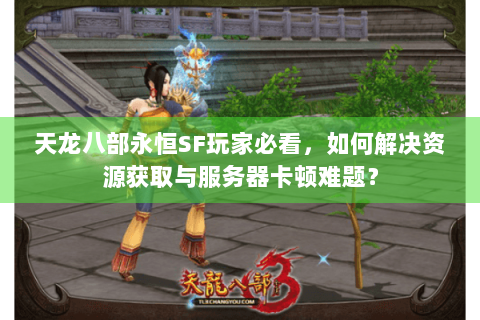 天龙八部永恒SF玩家必看，如何解决资源获取与服务器卡顿难题？