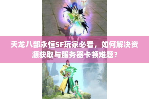 天龙八部永恒SF玩家必看，如何解决资源获取与服务器卡顿难题？