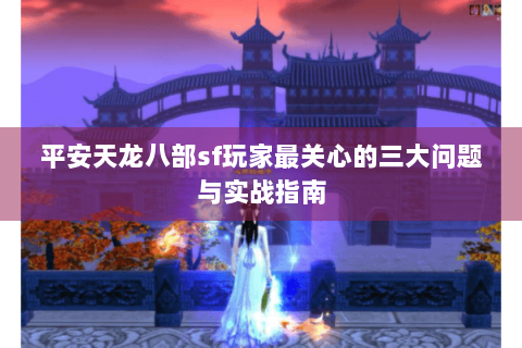 平安天龙八部sf玩家最关心的三大问题与实战指南