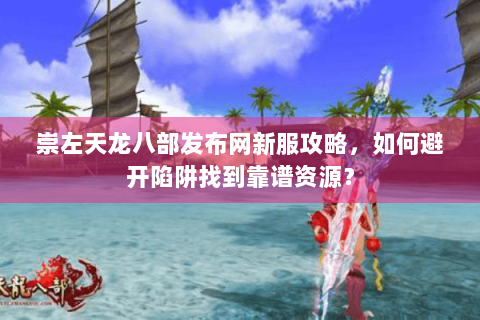 崇左天龙八部发布网新服攻略，如何避开陷阱找到靠谱资源？