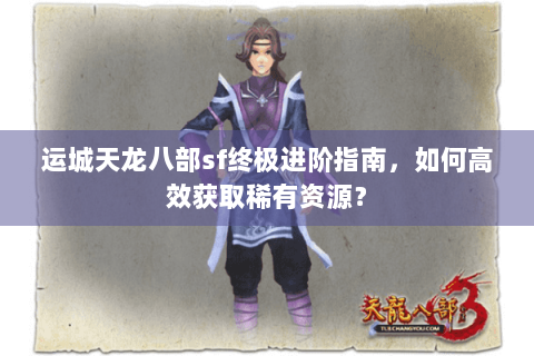 运城天龙八部sf终极进阶指南，如何高效获取稀有资源？