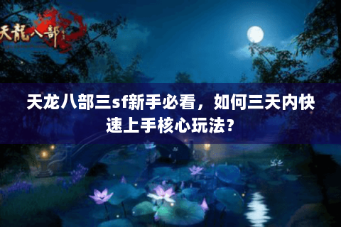 天龙八部三sf新手必看，如何三天内快速上手核心玩法？