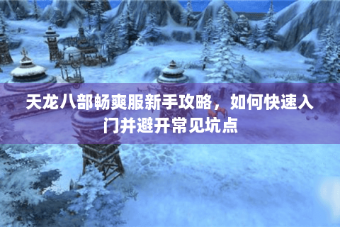 天龙八部畅爽服新手攻略，如何快速入门并避开常见坑点