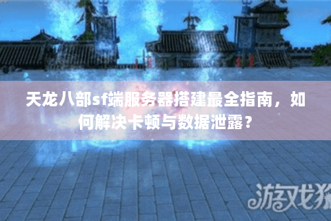 天龙八部sf端服务器搭建最全指南，如何解决卡顿与数据泄露？