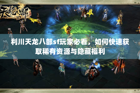 利川天龙八部sf玩家必看，如何快速获取稀有资源与隐藏福利